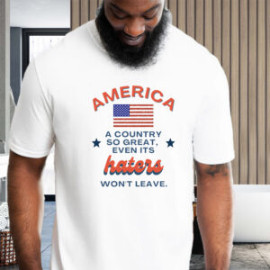 America A country so Great even its haters wont leave Shirt