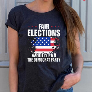 Fair elections would end the democrat party American flag shirts