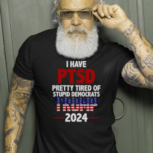 I Have PTSD Pretty Tired Of Stupid Democrats Trump 2024 T Shirts