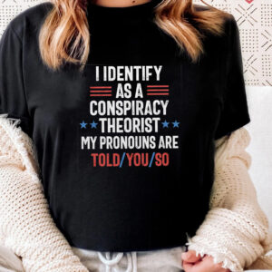 I identify as a conspiracy theorist my pronouns are told you so t shirts