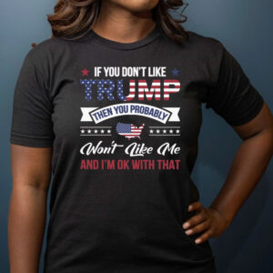 If You Dont Like Trump Then You Probably Wont Like Me And IM Ok With That T Shirts