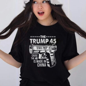 The Trump 45 Cause The 46 Is Made In China T Shirts