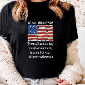 To All Trumpers Your Dishonor Will Remain Shirt