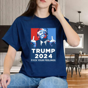 Trump 2024 Fuck Your Feelings Funny Shirt