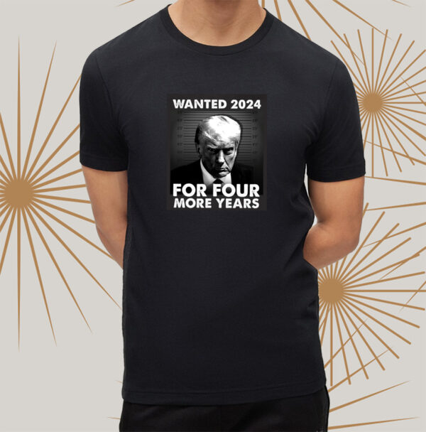 Trump 2024: Wanted for Four More Years T-Shirt