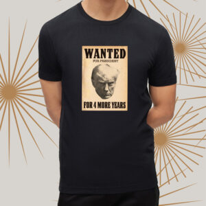 Trump WANTED FOR PRESIDENT For 4 More Years shirts