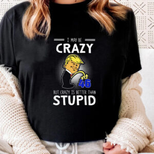 Trump pee I may be crazy but crazy is better than stupid shirts