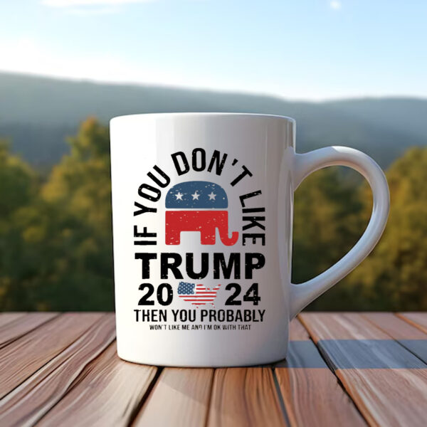 If You Don't Like Trump 2024 Then You Probably Won't Like Me And I'm Ok With That Mug