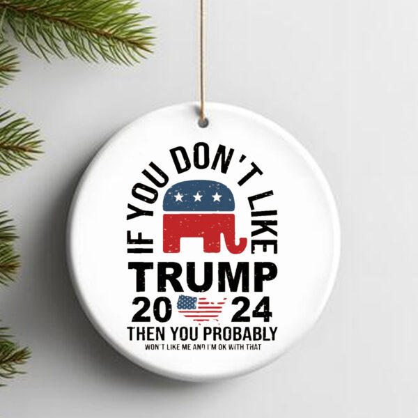 If You Don't Like Trump 2024 Then You Probably Won't Like Me And I'm Ok With That Ornament2