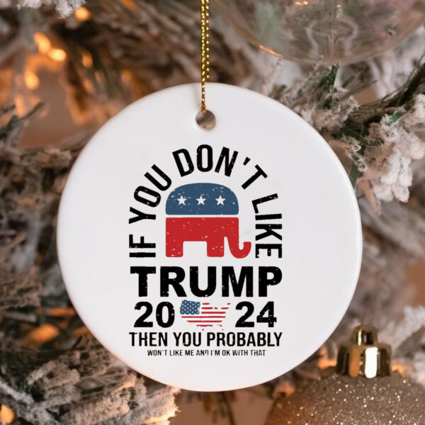 If You Don't Like Trump 2024 Then You Probably Won't Like Me And I'm Ok With That Ornament3