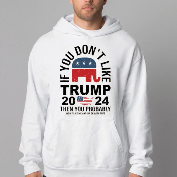 If You Don't Like Trump 2024 Then You Probably Won't Like Me And I'm Ok With That Sweatshirt , T-shirt , Hoodie , Long Sleeve T-shirt2