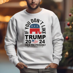 If You Don't Like Trump 2024 Then You Probably Won't Like Me And I'm Ok With That Sweatshirt , T-shirt , Hoodie , Long Sleeve T-shirt3