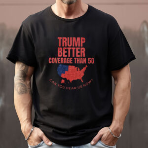 Trump Better Coverage Than 5G Can You Hear Us Now Sweatshirt , T-shirt , Hoodie , Long Sleeve T-shirt , Funny Political1