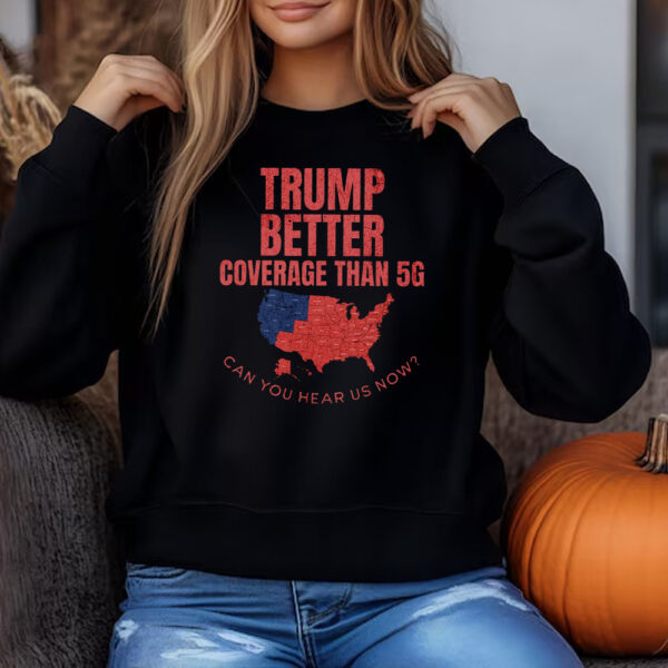 Trump Better Coverage Than 5G Can You Hear Us Now Sweatshirt , T-shirt , Hoodie , Long Sleeve T-shirt , Funny Political3