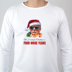 Trump Sweatshirt, All I want for Christmas is four more years, Trump Christmas Sweatshirt , T-shirt , Hoodie , Long Sleeve T-Shirt