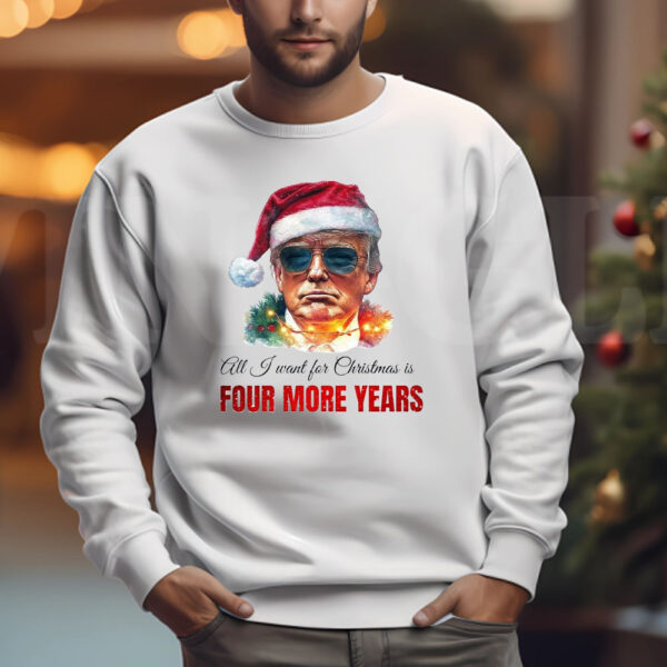 Trump Sweatshirt, All I want for Christmas is four more years, Trump Christmas Sweatshirt , T-shirt , Hoodie , Long Sleeve T-Shirt3