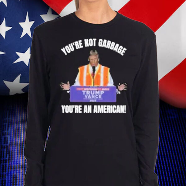 Trump You’re Not Garbage You’re An American Shirt, Hoodie, Sweatshirt, Long Sleeve and Tank Top